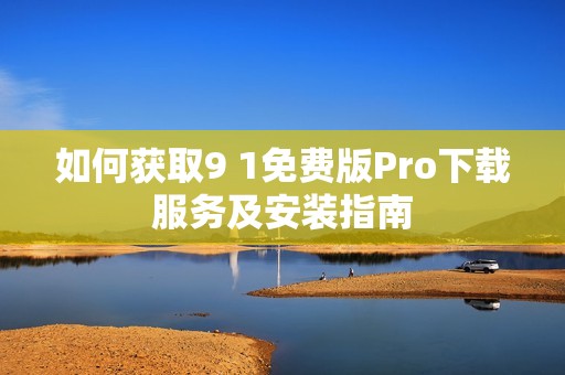 如何获取9 1免费版Pro下载服务及安装指南