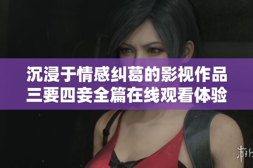 沉浸于情感纠葛的影视作品三要四妾全篇在线观看体验