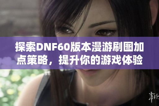 探索DNF60版本漫游刷图加点策略，提升你的游戏体验与操作技巧