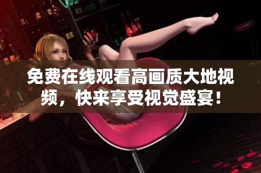 免费在线观看高画质大地视频，快来享受视觉盛宴！
