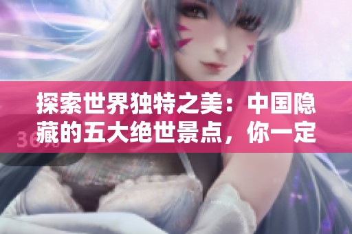 探索世界独特之美：中国隐藏的五大绝世景点，你一定不想错过的最后一个！