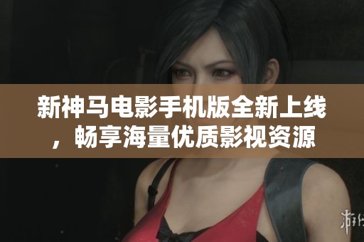 新神马电影手机版全新上线，畅享海量优质影视资源
