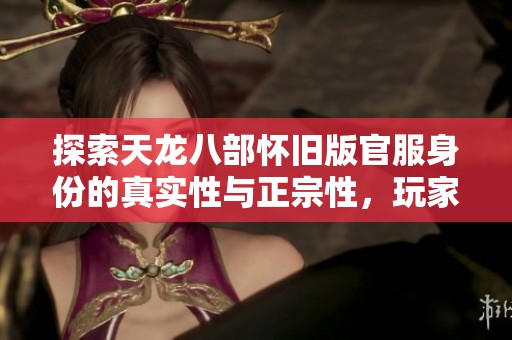 探索天龙八部怀旧版官服身份的真实性与正宗性，玩家为何对此高度关注