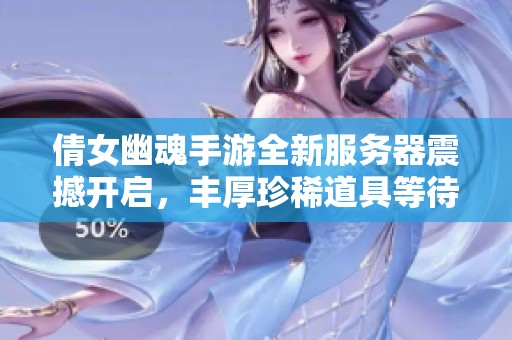 倩女幽魂手游全新服务器震撼开启，丰厚珍稀道具等待玩家领取和体验！