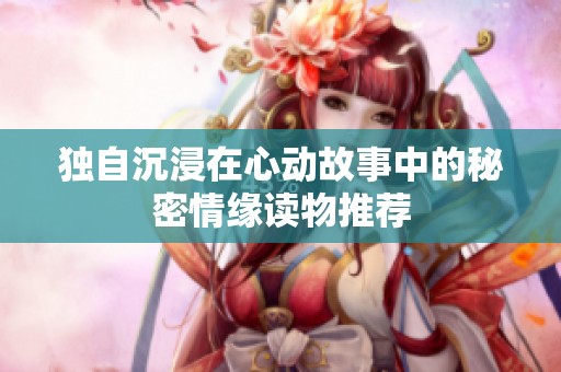 独自沉浸在心动故事中的秘密情缘读物推荐