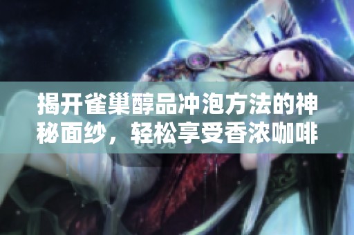 揭开雀巢醇品冲泡方法的神秘面纱，轻松享受香浓咖啡的技巧与步骤详解
