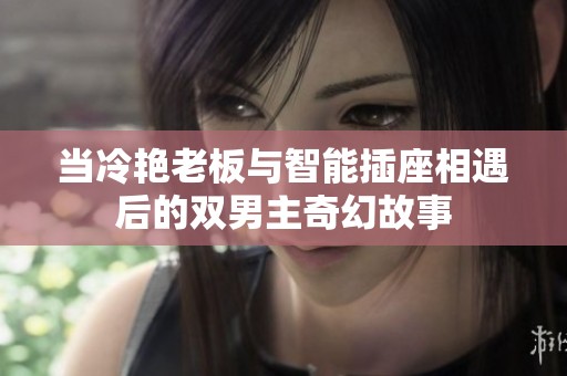 当冷艳老板与智能插座相遇后的双男主奇幻故事