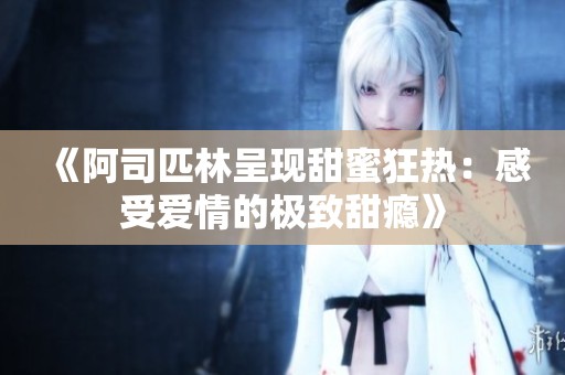《阿司匹林呈现甜蜜狂热：感受爱情的极致甜瘾》