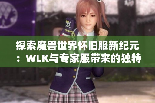 探索魔兽世界怀旧服新纪元：WLK与专家服带来的独特挑战与精彩体验