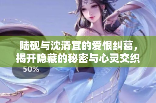 陆砚与沈清宜的爱恨纠葛，揭开隐藏的秘密与心灵交织