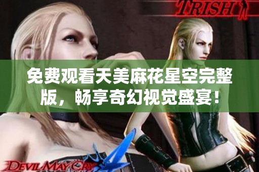 免费观看天美麻花星空完整版，畅享奇幻视觉盛宴！