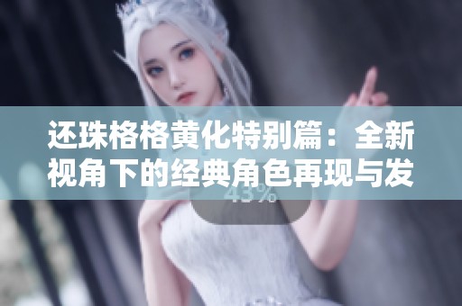 还珠格格黄化特别篇：全新视角下的经典角色再现与发展