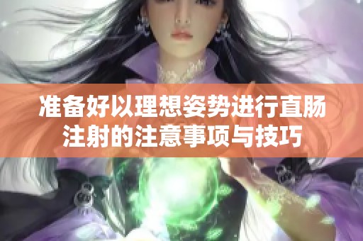 准备好以理想姿势进行直肠注射的注意事项与技巧