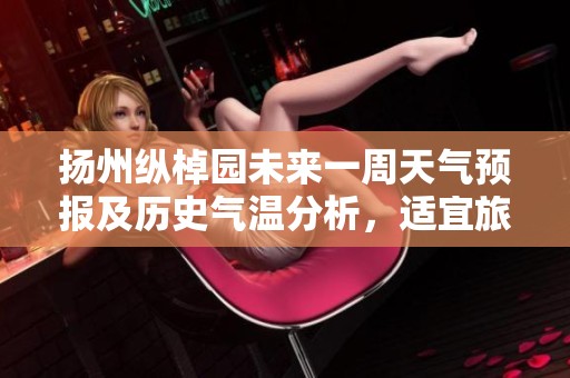 扬州纵棹园未来一周天气预报及历史气温分析，适宜旅游指数概览