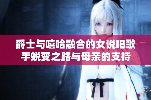 爵士与嘻哈融合的女说唱歌手蜕变之路与母亲的支持