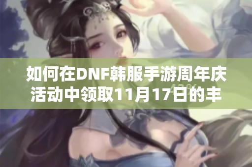 如何在DNF韩服手游周年庆活动中领取11月17日的丰厚福利攻略详解