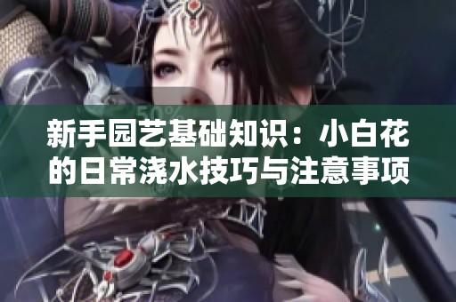 新手园艺基础知识：小白花的日常浇水技巧与注意事项