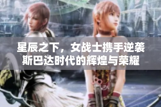 星辰之下，女战士携手逆袭斯巴达时代的辉煌与荣耀
