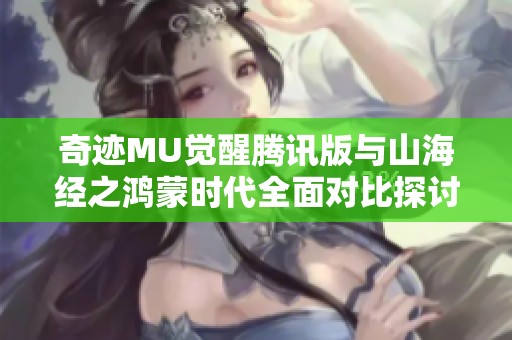 奇迹MU觉醒腾讯版与山海经之鸿蒙时代全面对比探讨乐趣与玩法差异