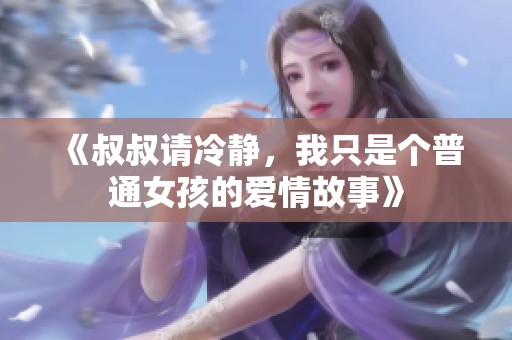 《叔叔请冷静，我只是个普通女孩的爱情故事》