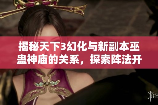 揭秘天下3幻化与新副本巫蛊神庙的关系，探索阵法开启的可能性与奥秘