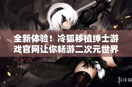 全新体验！冷狐移植绅士游戏官网让你畅游二次元世界