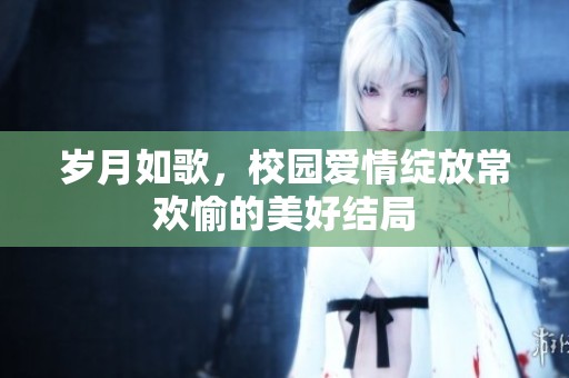 岁月如歌，校园爱情绽放常欢愉的美好结局