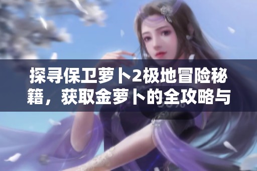 探寻保卫萝卜2极地冒险秘籍，获取金萝卜的全攻略与技巧分享