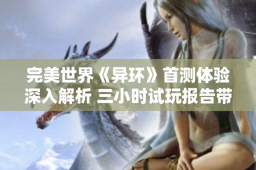 完美世界《异环》首测体验深入解析 三小时试玩报告带你了解新游亮点