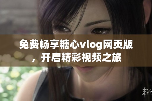 免费畅享糖心vlog网页版，开启精彩视频之旅