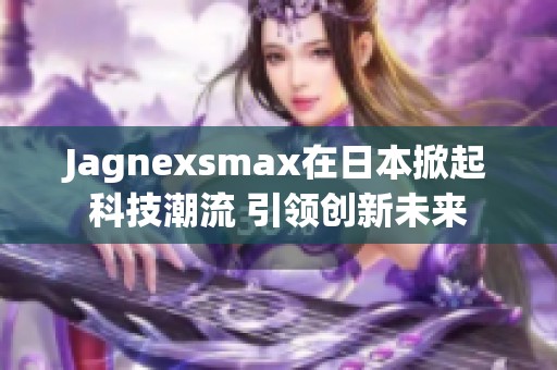 Jagnexsmax在日本掀起科技潮流 引领创新未来