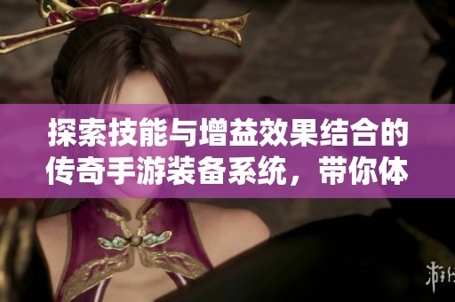 探索技能与增益效果结合的传奇手游装备系统，带你体验产业263的独特魅力