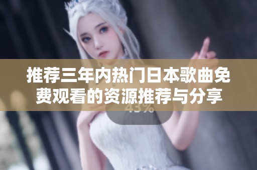 推荐三年内热门日本歌曲免费观看的资源推荐与分享
