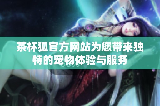 茶杯狐官方网站为您带来独特的宠物体验与服务