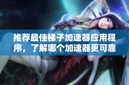 推荐最佳梯子加速器应用程序，了解哪个加速器更可靠以及Koala加速器的优势分析