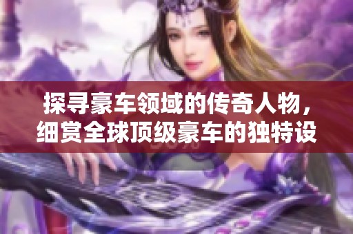 探寻豪车领域的传奇人物，细赏全球顶级豪车的独特设计与无与伦比的尊贵气息