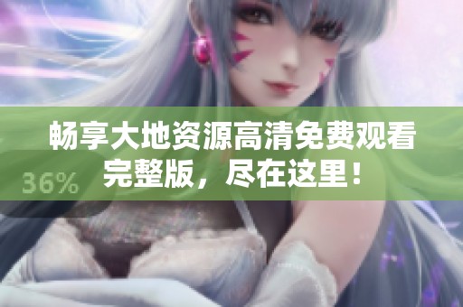 畅享大地资源高清免费观看完整版，尽在这里！