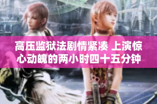 高压监狱法剧情紧凑 上演惊心动魄的两小时四十五分钟