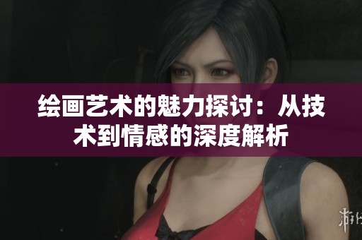 绘画艺术的魅力探讨：从技术到情感的深度解析