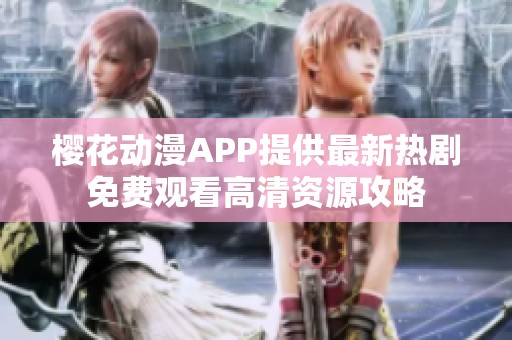 樱花动漫APP提供最新热剧免费观看高清资源攻略