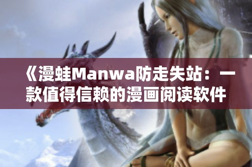 《漫蛙Manwa防走失站：一款值得信赖的漫画阅读软件评测》