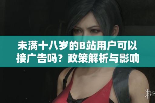 未满十八岁的B站用户可以接广告吗？政策解析与影响详解
