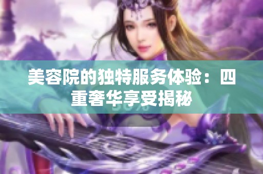 美容院的独特服务体验：四重奢华享受揭秘