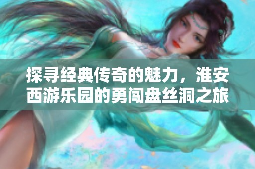 探寻经典传奇的魅力，淮安西游乐园的勇闯盘丝洞之旅等你来体验