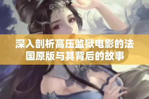 深入剖析高压监狱电影的法国原版与其背后的故事