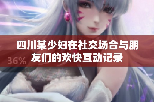 四川某少妇在社交场合与朋友们的欢快互动记录