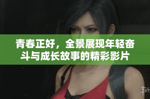 青春正好，全景展现年轻奋斗与成长故事的精彩影片