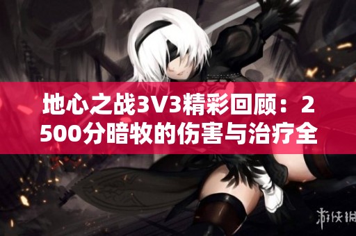 地心之战3V3精彩回顾：2500分暗牧的伤害与治疗全面分享与技巧解析