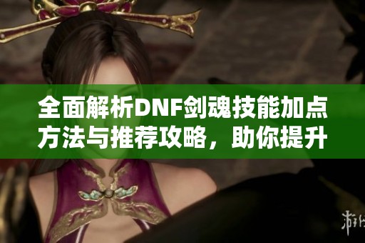 全面解析DNF剑魂技能加点方法与推荐攻略，助你提升游戏实力