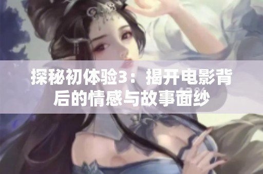 探秘初体验3：揭开电影背后的情感与故事面纱